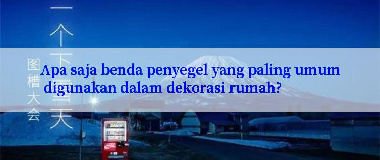 Apa saja benda penyegel yang paling umum digunakan dalam dekorasi rumah?