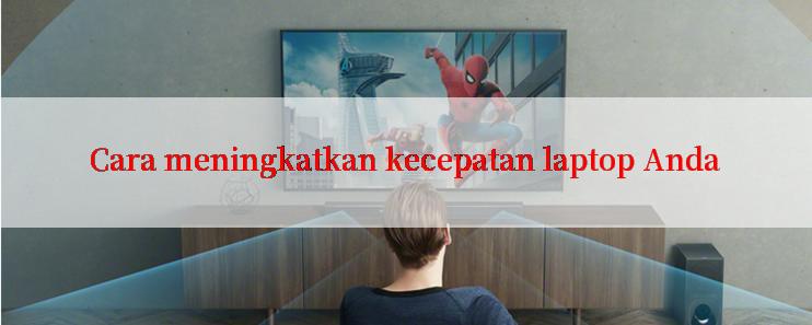 Cara meningkatkan kecepatan laptop Anda