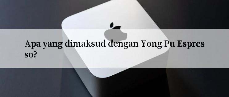 Apa yang dimaksud dengan Yong Pu Espresso?