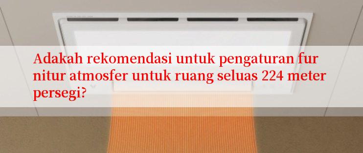 Adakah rekomendasi untuk pengaturan furnitur atmosfer untuk ruang seluas 224 meter persegi?