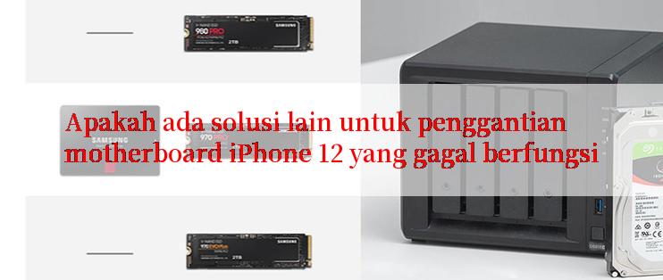 Apakah ada solusi lain untuk penggantian motherboard iPhone 12 yang gagal berfungsi