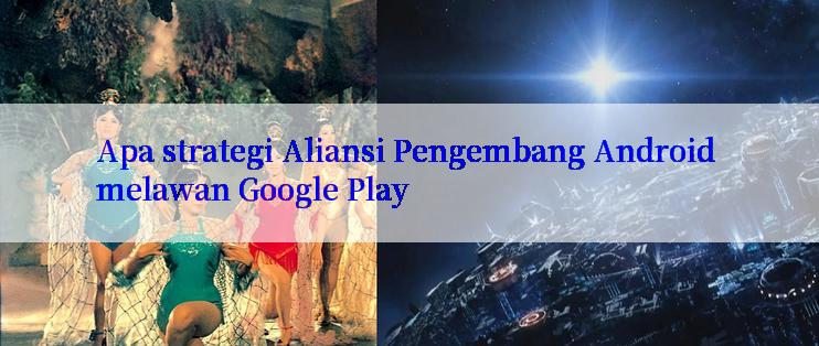 Apa strategi Aliansi Pengembang Android melawan Google Play