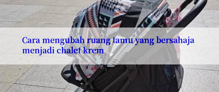 Cara mengubah ruang tamu yang bersahaja menjadi chalet krem