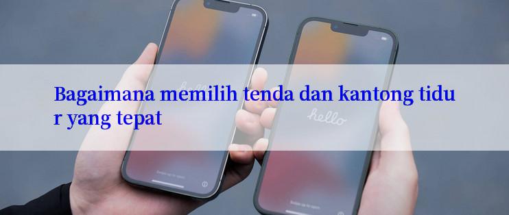 Bagaimana memilih tenda dan kantong tidur yang tepat