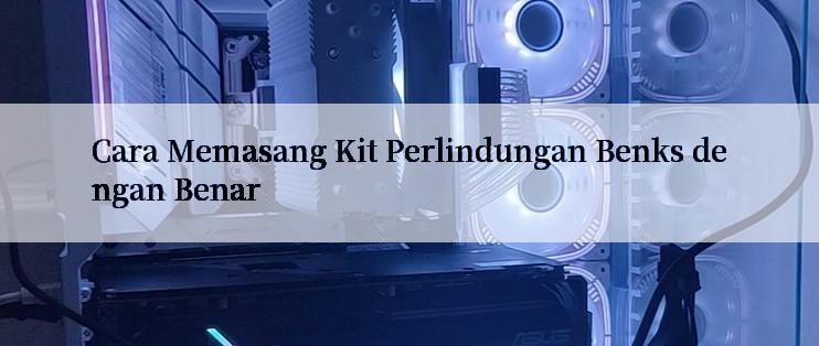 Cara Memasang Kit Perlindungan Benks dengan Benar