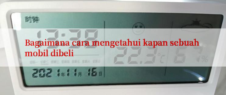 Bagaimana cara mengetahui kapan sebuah mobil dibeli