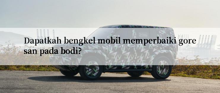 Dapatkah bengkel mobil memperbaiki goresan pada bodi?