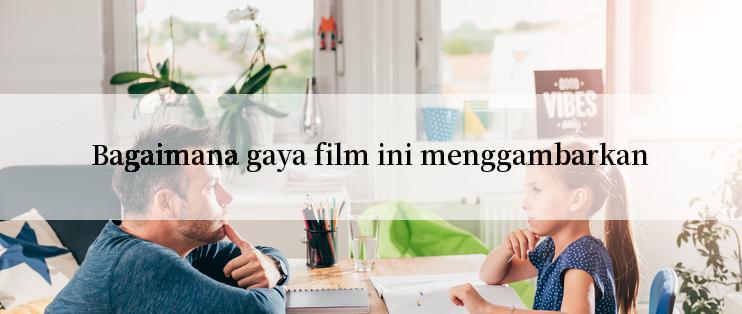 Bagaimana gaya film ini menggambarkan