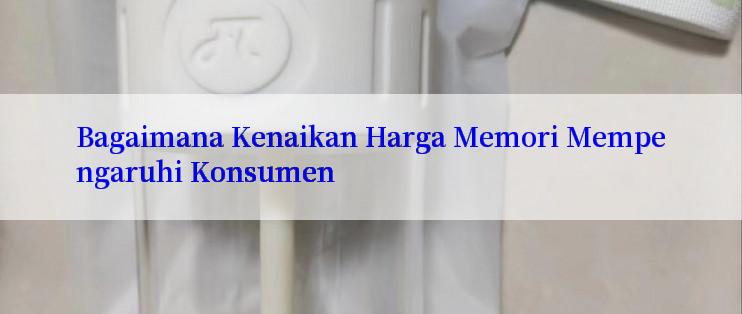 Bagaimana Kenaikan Harga Memori Mempengaruhi Konsumen