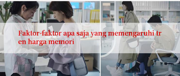 Faktor-faktor apa saja yang memengaruhi tren harga memori