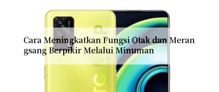 Cara Meningkatkan Fungsi Otak dan Merangsang Berpikir Melalui Minuman