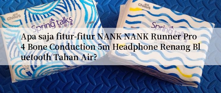 Apa saja fitur-fitur NANK NANK Runner Pro4 Bone Conduction 5m Headphone Renang Bluetooth Tahan Air?