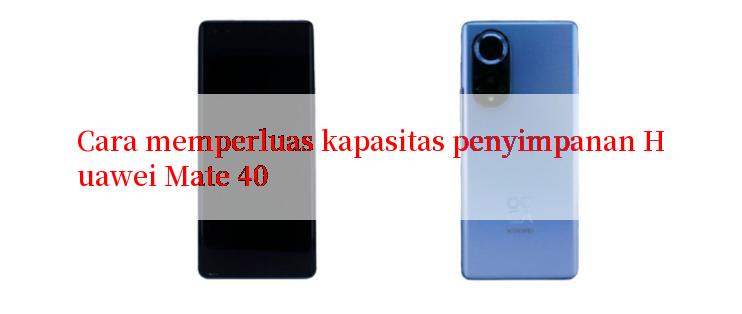 Cara memperluas kapasitas penyimpanan Huawei Mate 40