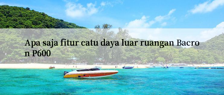 Apa saja fitur catu daya luar ruangan Bacron P600