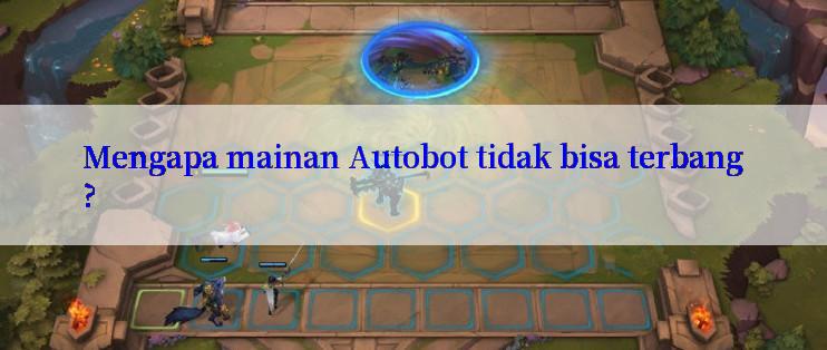 Mengapa mainan Autobot tidak bisa terbang?