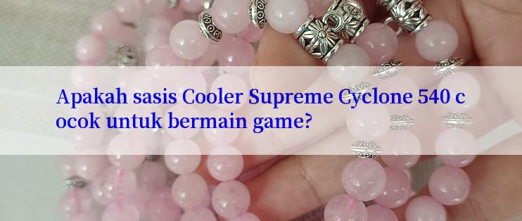 Apakah sasis Cooler Supreme Cyclone 540 cocok untuk bermain game?