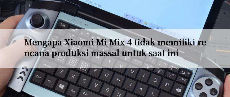 Mengapa Xiaomi Mi Mix 4 tidak memiliki rencana produksi massal untuk saat ini