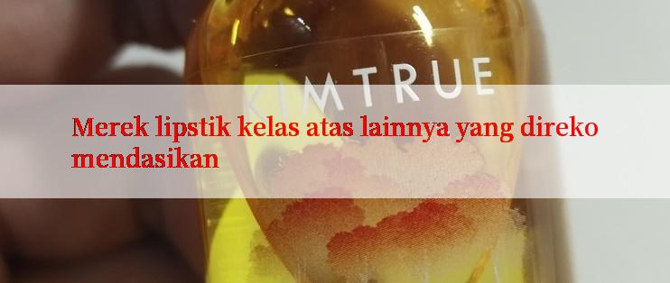 Merek lipstik kelas atas lainnya yang direkomendasikan