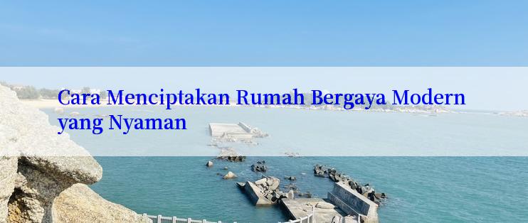 Cara Menciptakan Rumah Bergaya Modern yang Nyaman