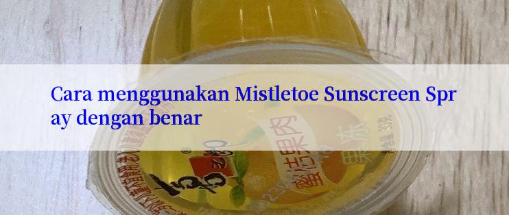 Cara menggunakan Mistletoe Sunscreen Spray dengan benar