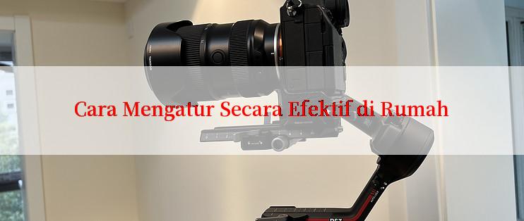 Cara Mengatur Secara Efektif di Rumah