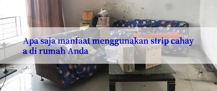 Apa saja manfaat menggunakan strip cahaya di rumah Anda