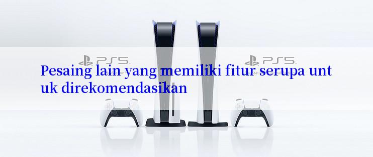 Pesaing lain yang memiliki fitur serupa untuk direkomendasikan