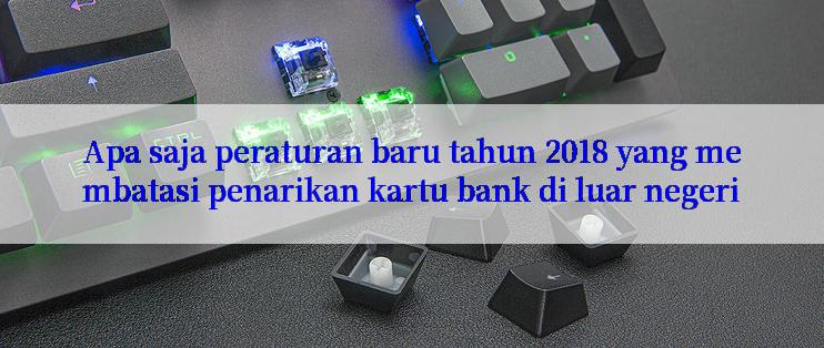 Apa saja peraturan baru tahun 2018 yang membatasi penarikan kartu bank di luar negeri