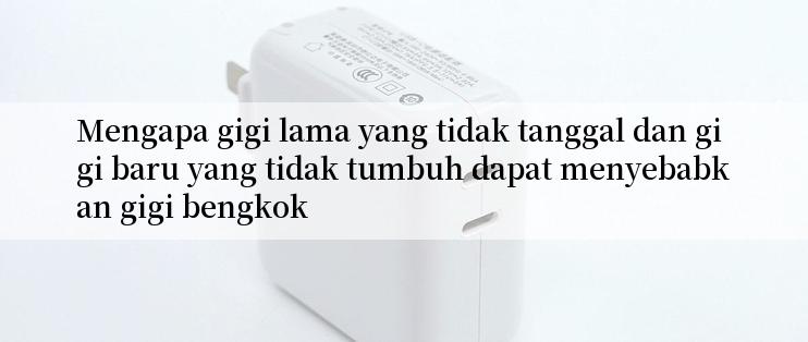 Mengapa gigi lama yang tidak tanggal dan gigi baru yang tidak tumbuh dapat menyebabkan gigi bengkok