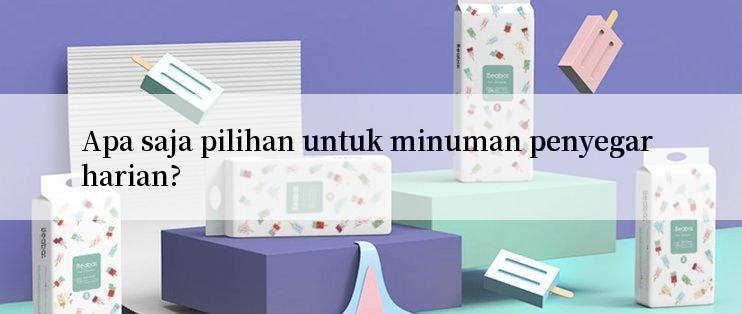 Apa saja pilihan untuk minuman penyegar harian?