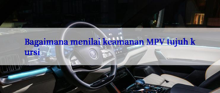 Bagaimana menilai keamanan MPV tujuh kursi