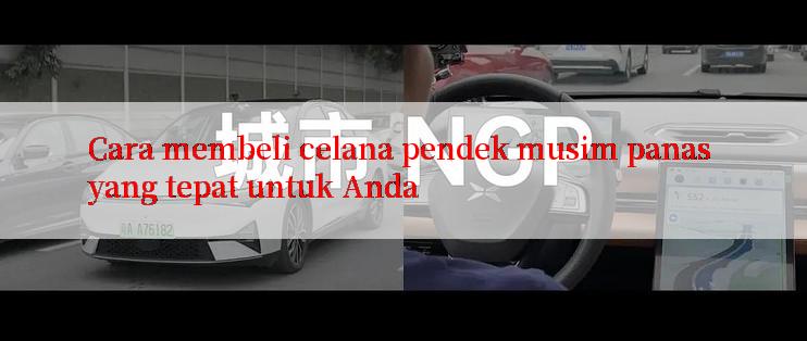 Cara membeli celana pendek musim panas yang tepat untuk Anda