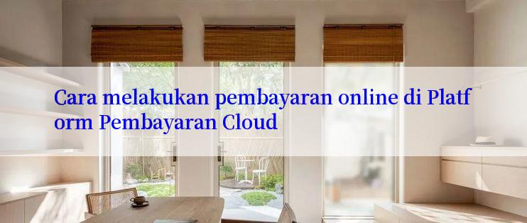 Cara melakukan pembayaran online di Platform Pembayaran Cloud