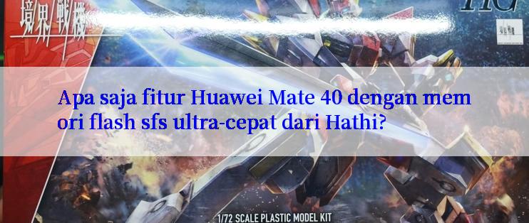 Apa saja fitur Huawei Mate 40 dengan memori flash sfs ultra-cepat dari Hathi?