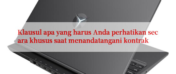 Klausul apa yang harus Anda perhatikan secara khusus saat menandatangani kontrak