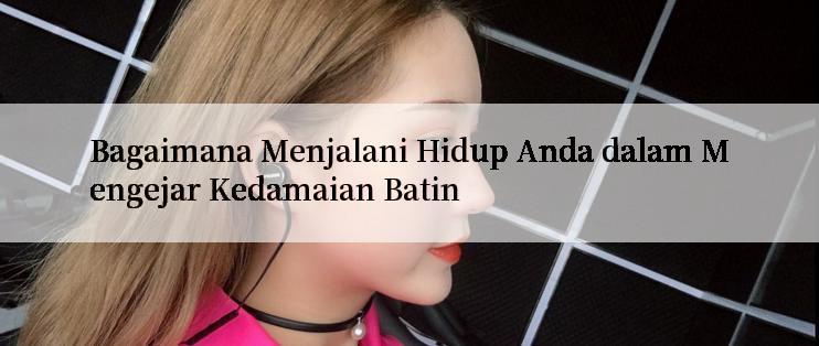 Bagaimana Menjalani Hidup Anda dalam Mengejar Kedamaian Batin