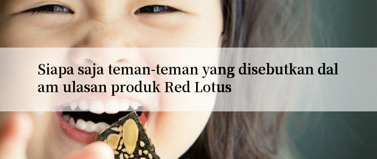 Siapa saja teman-teman yang disebutkan dalam ulasan produk Red Lotus