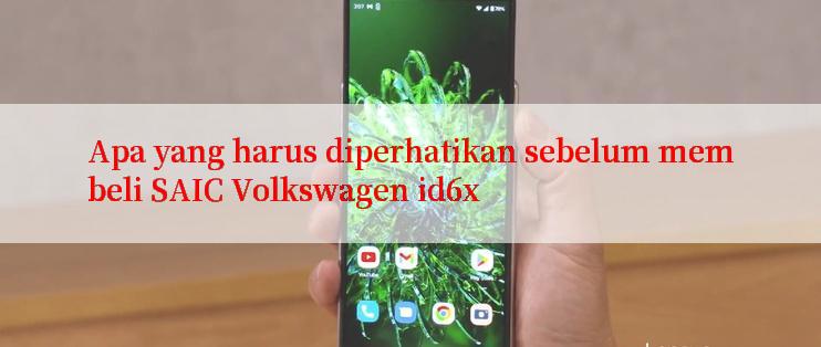 Apa yang harus diperhatikan sebelum membeli SAIC Volkswagen id6x