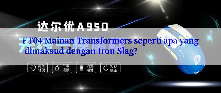 FT04 Mainan Transformers seperti apa yang dimaksud dengan Iron Slag?