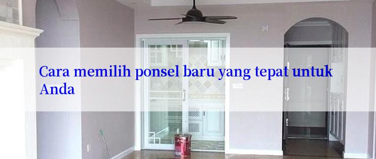 Cara memilih ponsel baru yang tepat untuk Anda