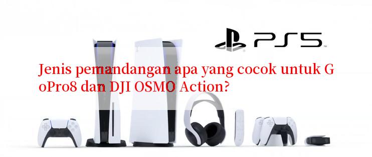 Jenis pemandangan apa yang cocok untuk GoPro8 dan DJI OSMO Action?