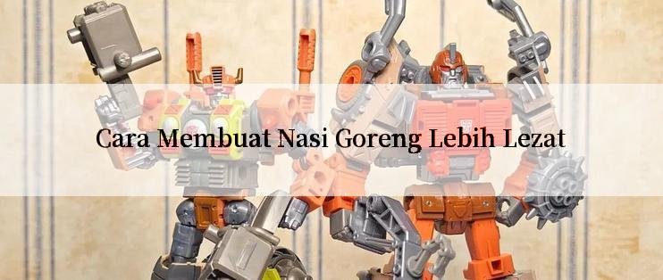 Cara Membuat Nasi Goreng Lebih Lezat