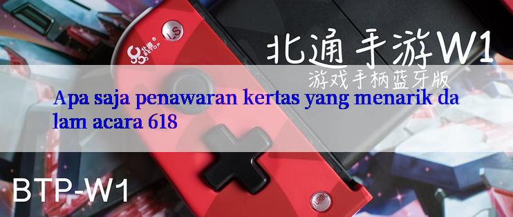 Apa saja penawaran kertas yang menarik dalam acara 618