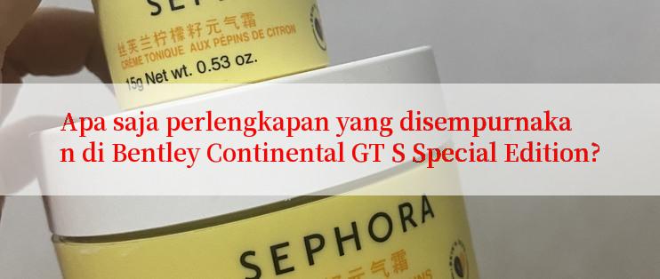 Apa saja perlengkapan yang disempurnakan di Bentley Continental GT S Special Edition?