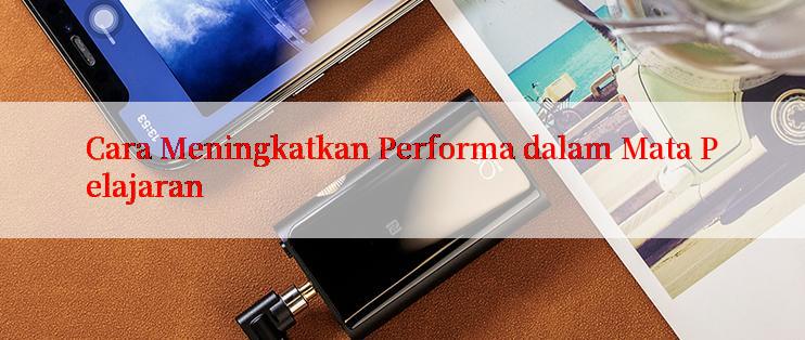 Cara Meningkatkan Performa dalam Mata Pelajaran