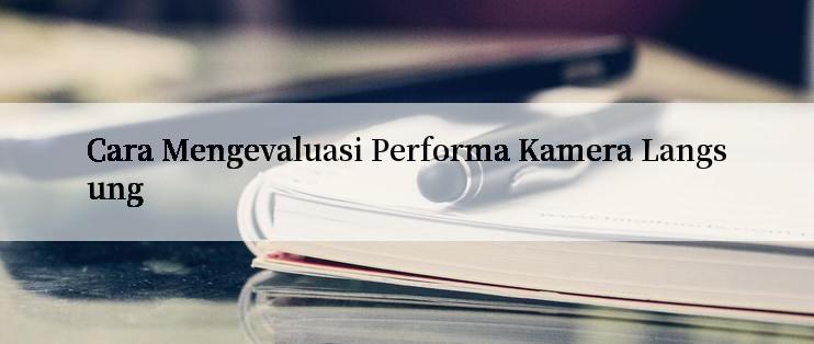 Cara Mengevaluasi Performa Kamera Langsung