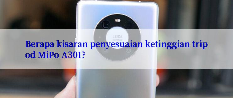 Berapa kisaran penyesuaian ketinggian tripod MiPo A301?