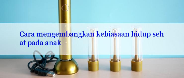 Cara mengembangkan kebiasaan hidup sehat pada anak