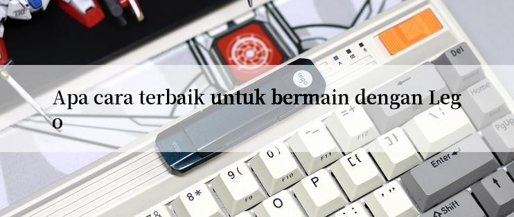 Apa cara terbaik untuk bermain dengan Lego