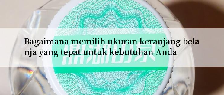 Bagaimana memilih ukuran keranjang belanja yang tepat untuk kebutuhan Anda